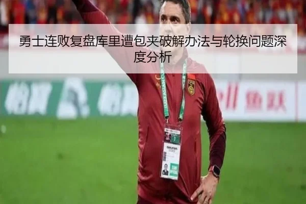 勇士连败复盘库里遭包夹破解办法与轮换问题深度分析